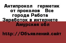 Антипрокол - герметик от проколов - Все города Работа » Заработок в интернете   . Амурская обл.